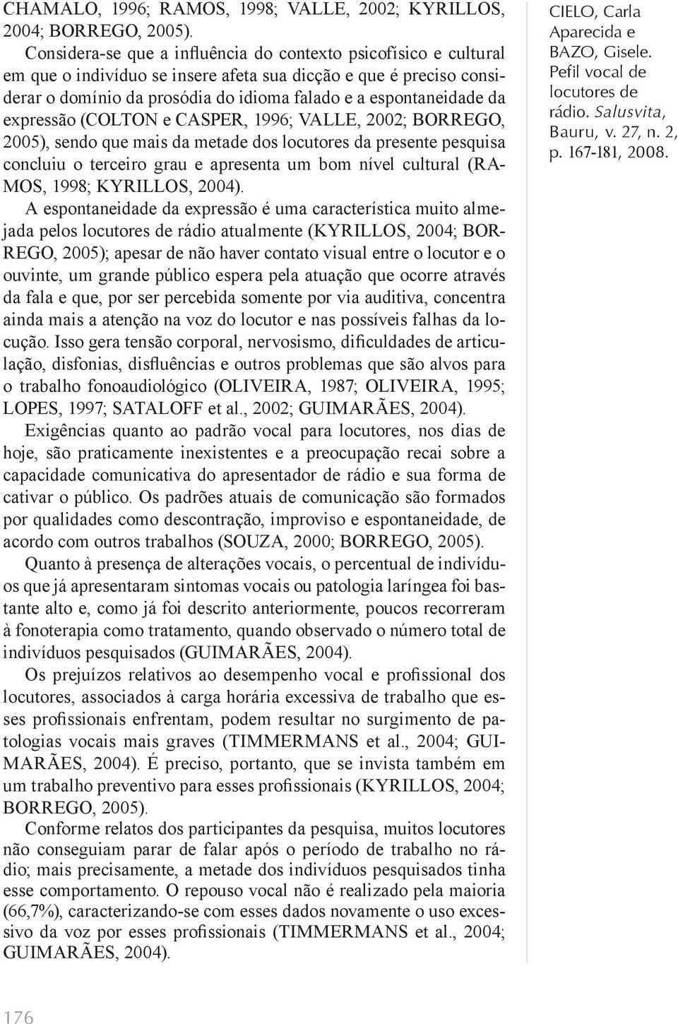 expressão (COLTON e CASPER, 1996; VALLE, 2002; BORREGO, 2005), sendo que mais da metade dos locutores da presente pesquisa concluiu o terceiro grau e apresenta um bom nível cultural (RA- MOS, 1998;