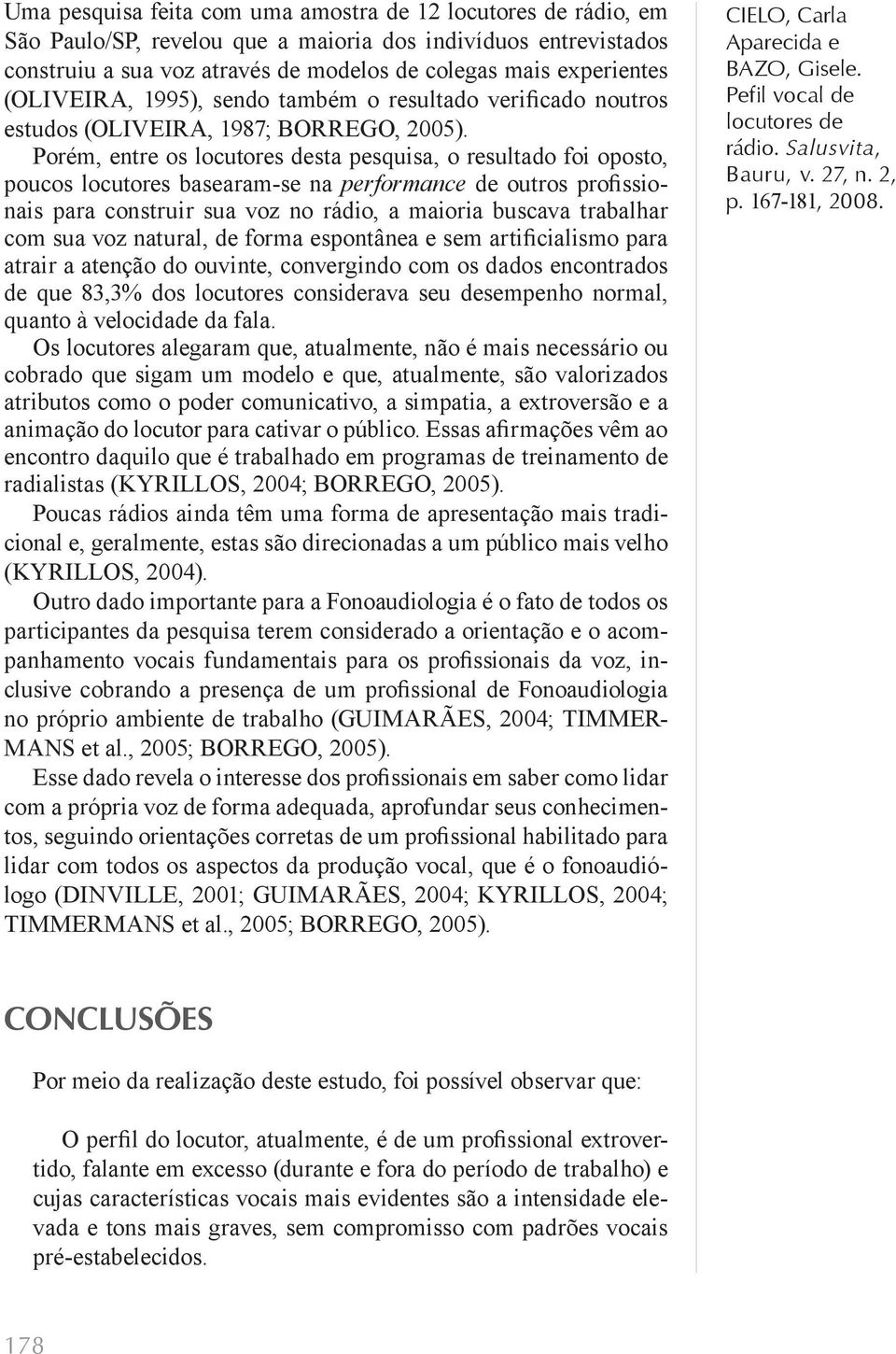 Porém, entre os sta pesquisa, o resultado foi oposto, poucos locutores basearam-se na performance de outros profissionais para construir sua voz no rádio, a maioria buscava trabalhar com sua voz