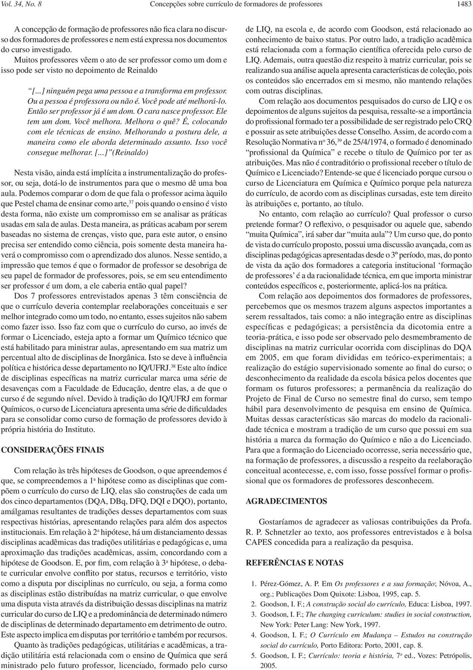 curso investigado. Muitos professores vêem o ato de ser professor como um dom e isso pode ser visto no depoimento de Reinaldo [...] ninguém pega uma pessoa e a transforma em professor.