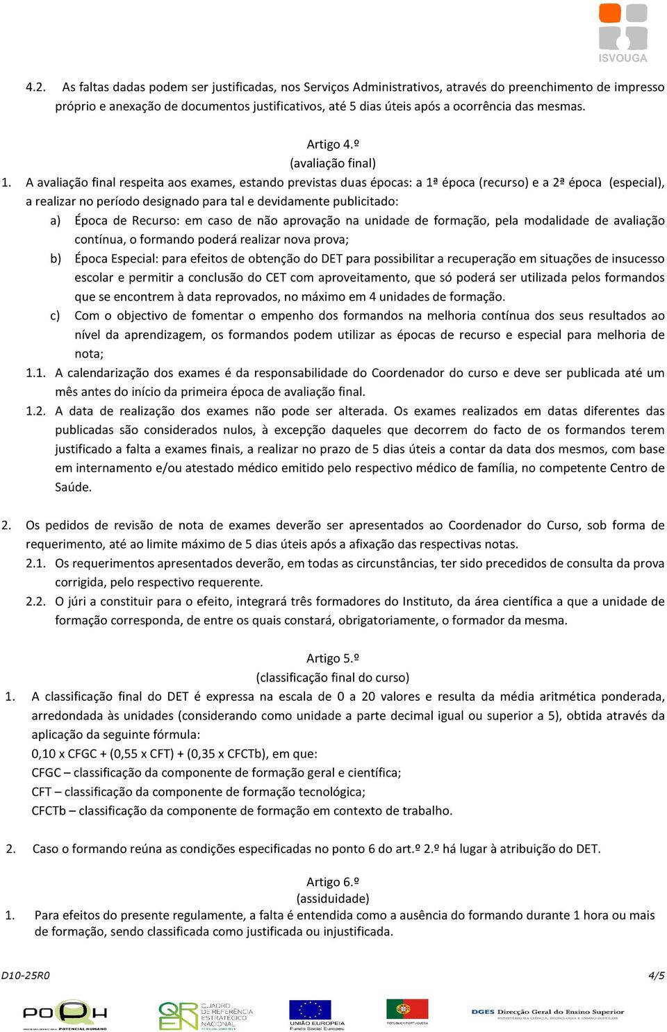 A avaliação final respeita aos exames, estando previstas duas épocas: a 1ª época (recurso) e a 2ª época (especial), a realizar no período designado para tal e devidamente publicitado: a) Época de