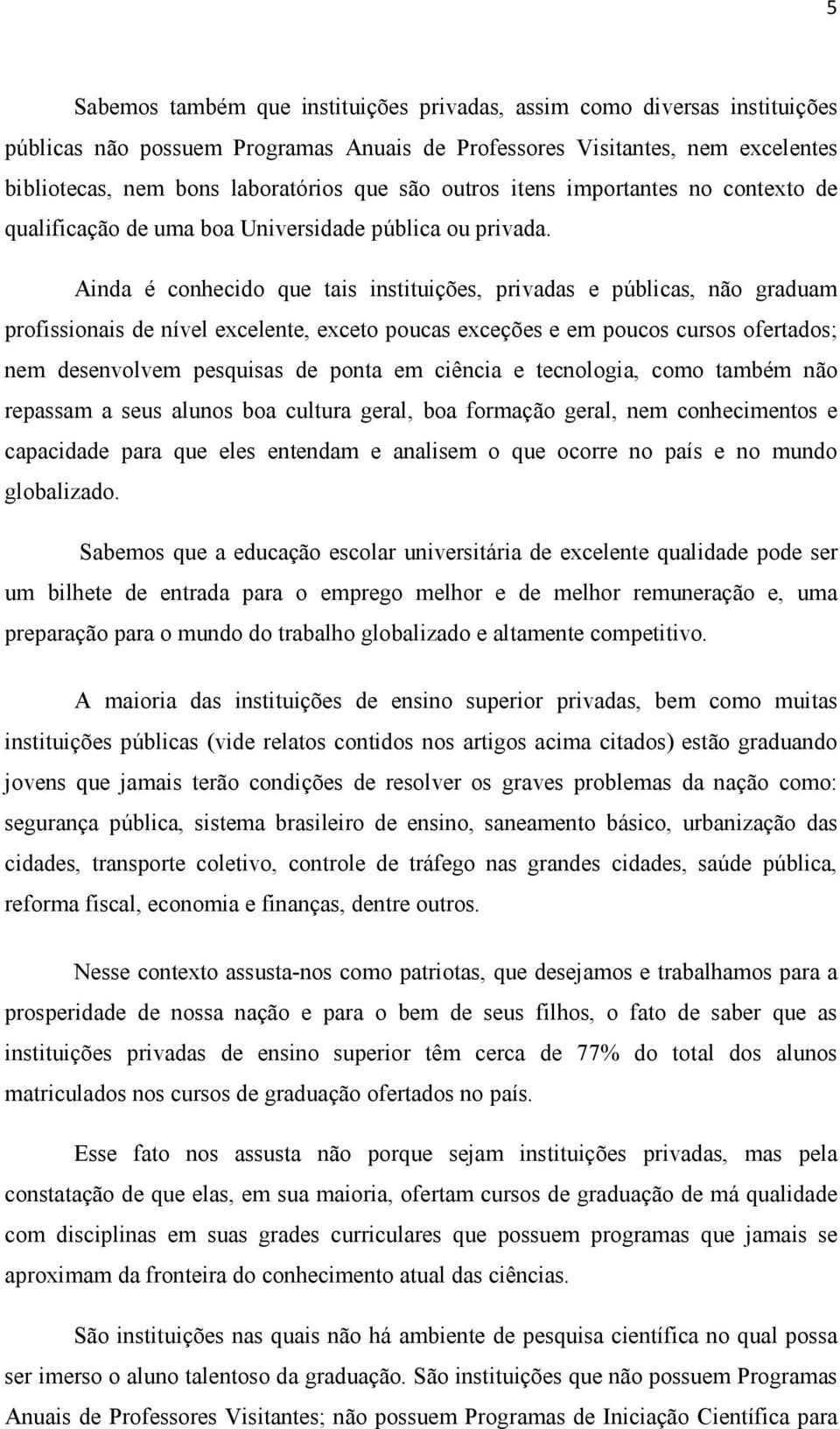 Ainda é conhecido que tais instituições, privadas e públicas, não graduam profissionais de nível excelente, exceto poucas exceções e em poucos cursos ofertados; nem desenvolvem pesquisas de ponta em