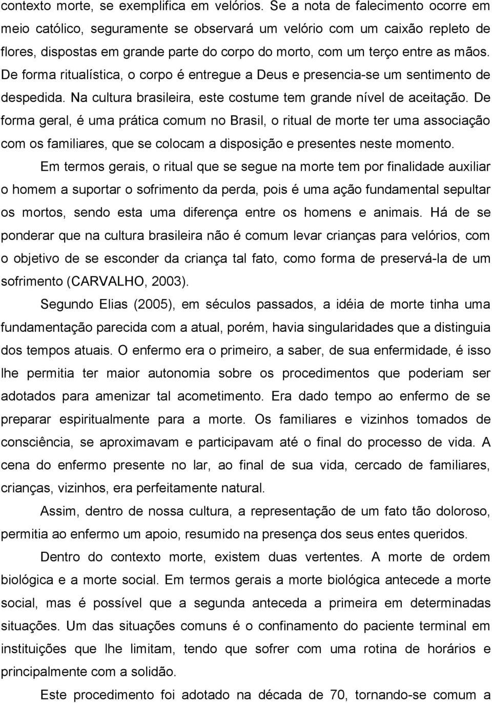 De forma ritualística, o corpo é entregue a Deus e presencia-se um sentimento de despedida. Na cultura brasileira, este costume tem grande nível de aceitação.