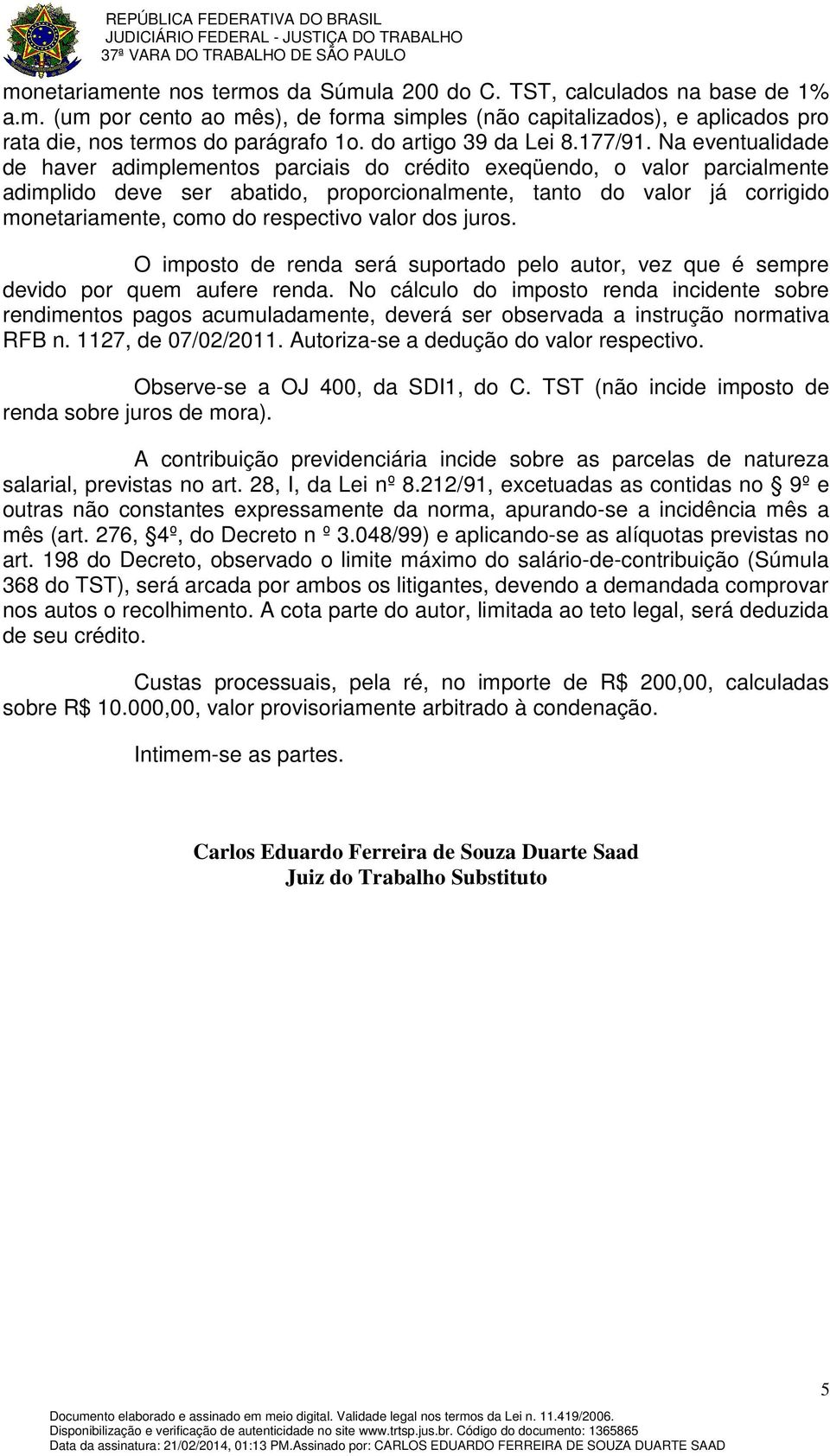 Na eventualidade de haver adimplementos parciais do crédito exeqüendo, o valor parcialmente adimplido deve ser abatido, proporcionalmente, tanto do valor já corrigido monetariamente, como do