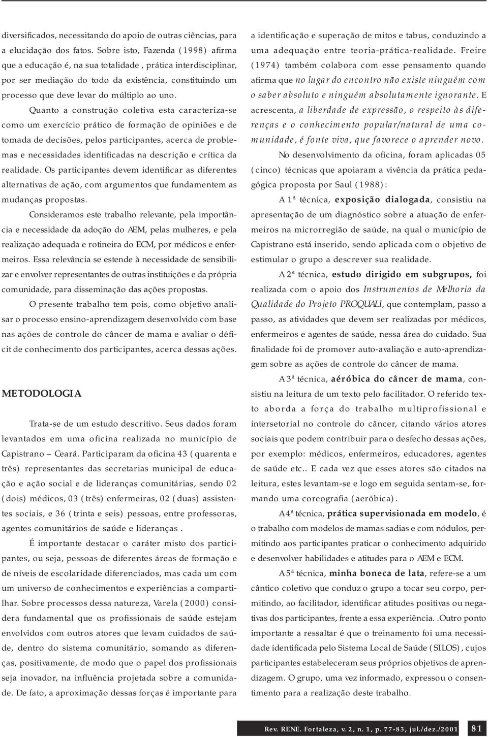 Quanto a construção coletiva esta caracteriza-se como um exercício prático de formação de opiniões e de tomada de decisões, pelos participantes, acerca de problemas e necessidades identificadas na