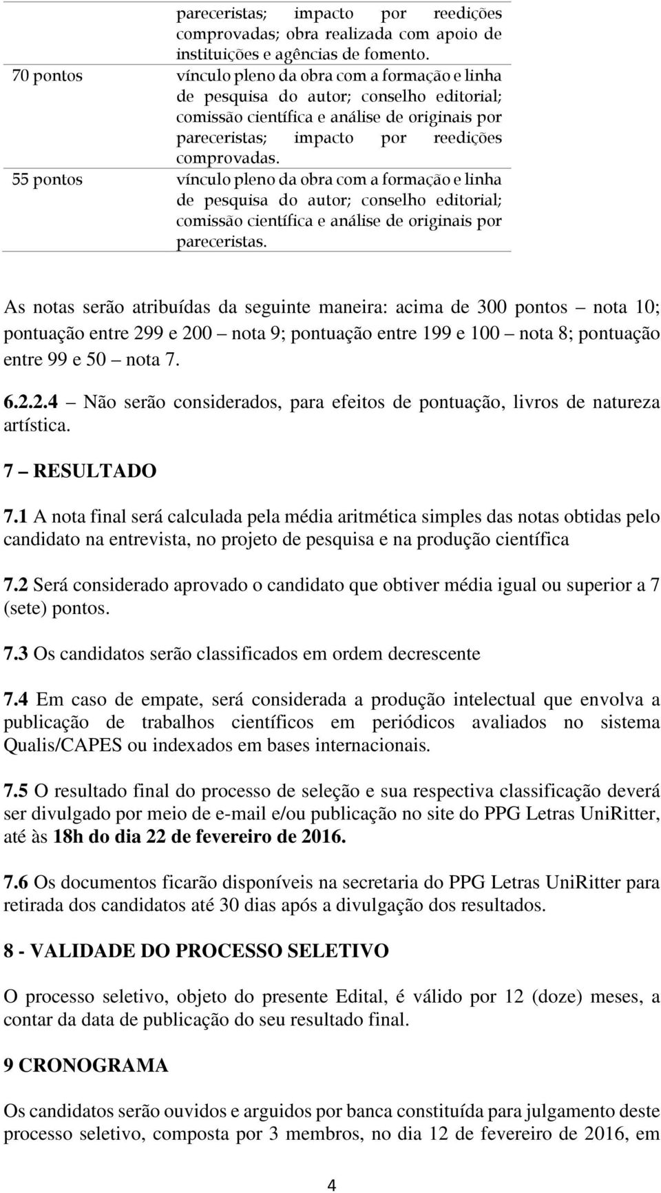 As notas serão atribuídas da seguinte maneira: acima de 300 pontos nota 10; pontuação entre 299 e 200 nota 9; pontuação entre 199 e 100 nota 8; pontuação entre 99 e 50 nota 7. 6.2.2.4 Não serão considerados, para efeitos de pontuação, livros de natureza artística.