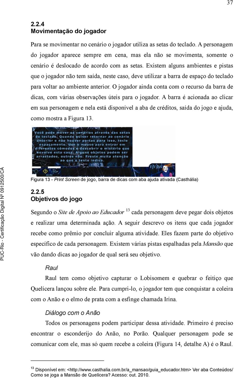 Existem alguns ambientes e pistas que o jogador não tem saída, neste caso, deve utilizar a barra de espaço do teclado para voltar ao ambiente anterior.