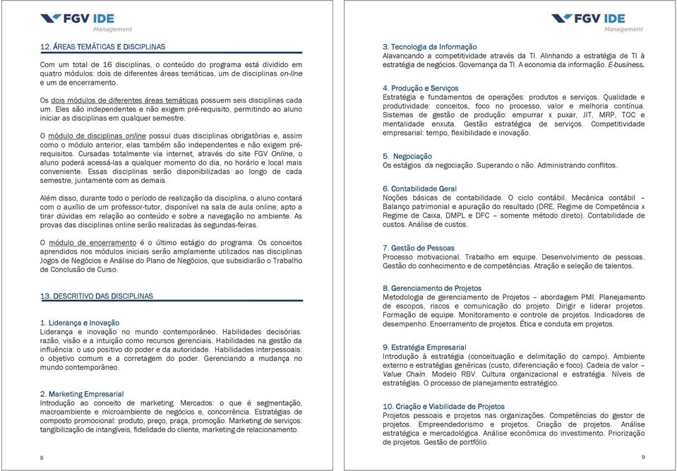 Eles são independentes e não exigem pré-requisito, permitindo ao aluno iniciar as disciplinas em qualquer semestre.