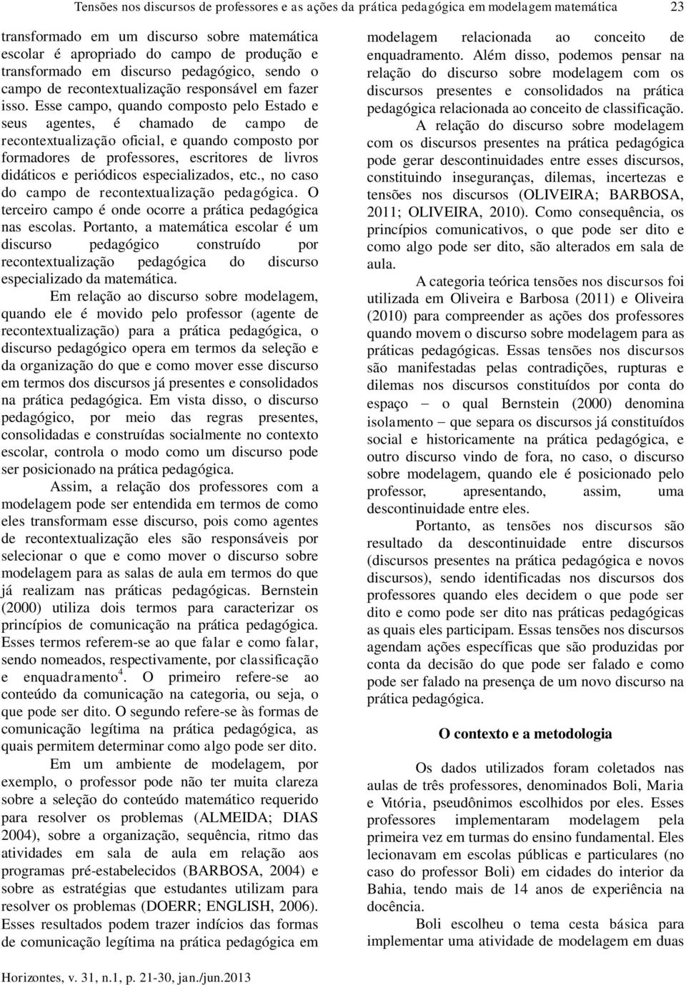 Esse campo, quando composto pelo Estado e seus agentes, é chamado de campo de recontextualização oficial, e quando composto por formadores de professores, escritores de livros didáticos e periódicos