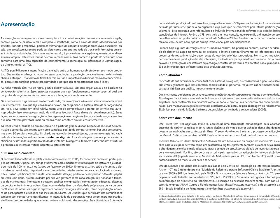 Por esta perspectiva, podemos afirmar que um conjunto de organismos vivos e seu meio, ou seja, um ecossistema, sempre pode ser visto como uma enorme rede de troca de informações em suas infinitas