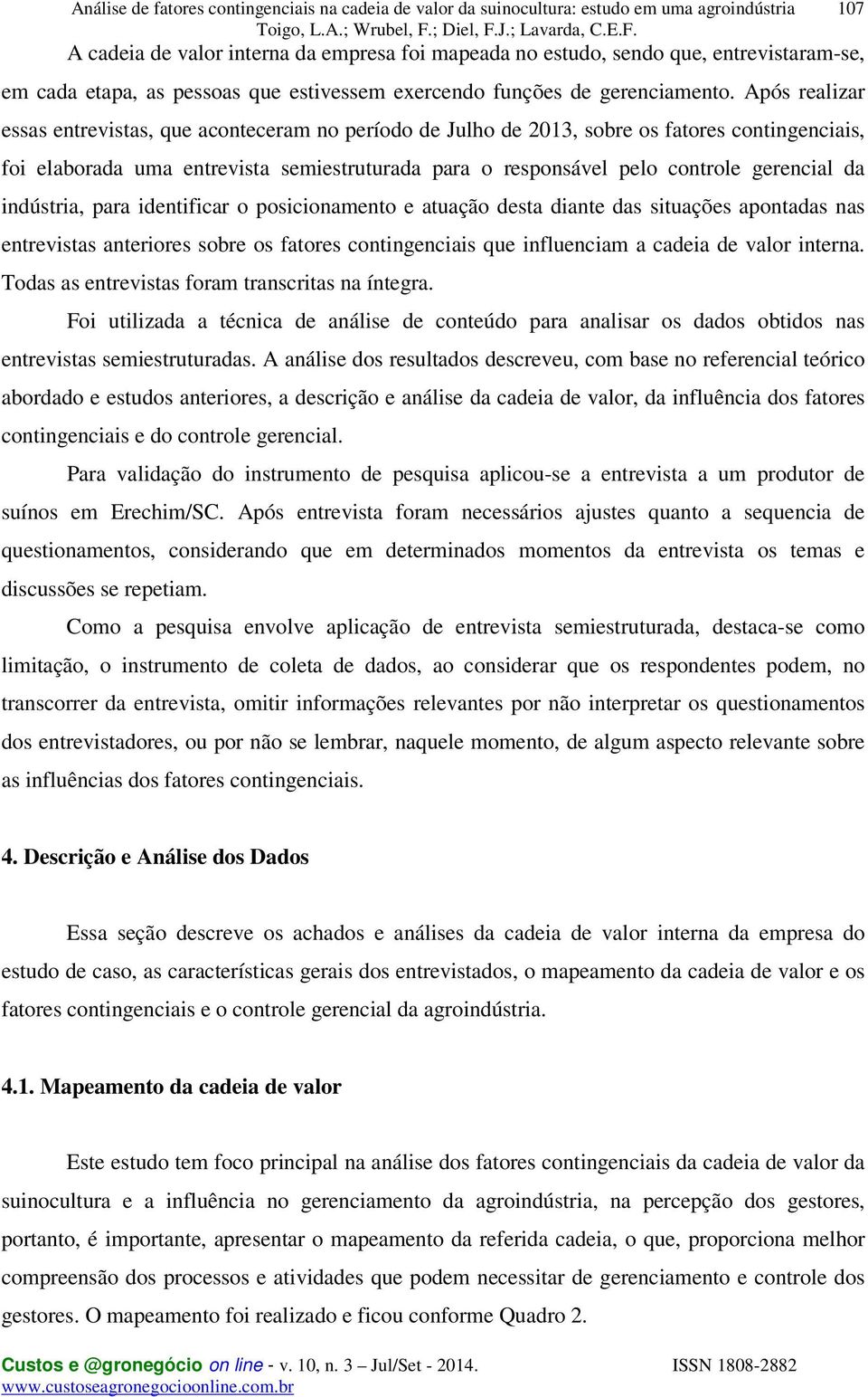 Após realizar essas entrevistas, que aconteceram no período de Julho de 2013, sobre os fatores contingenciais, foi elaborada uma entrevista semiestruturada para o responsável pelo controle gerencial