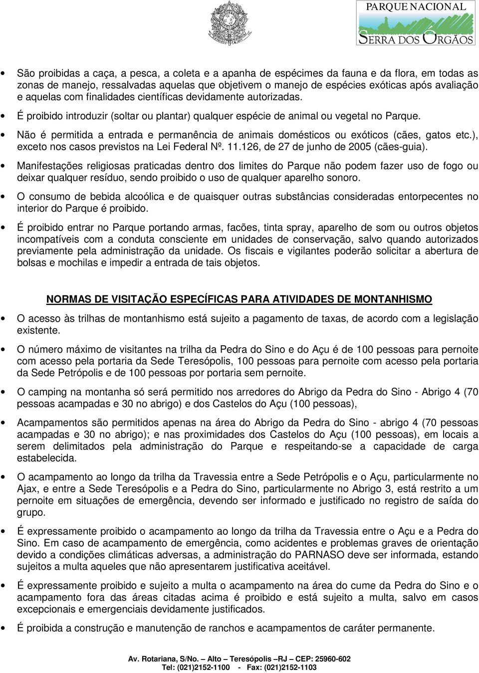 Não é permitida a entrada e permanência de animais domésticos ou exóticos (cães, gatos etc.), exceto nos casos previstos na Lei Federal Nº. 11.126, de 27 de junho de 2005 (cães-guia).