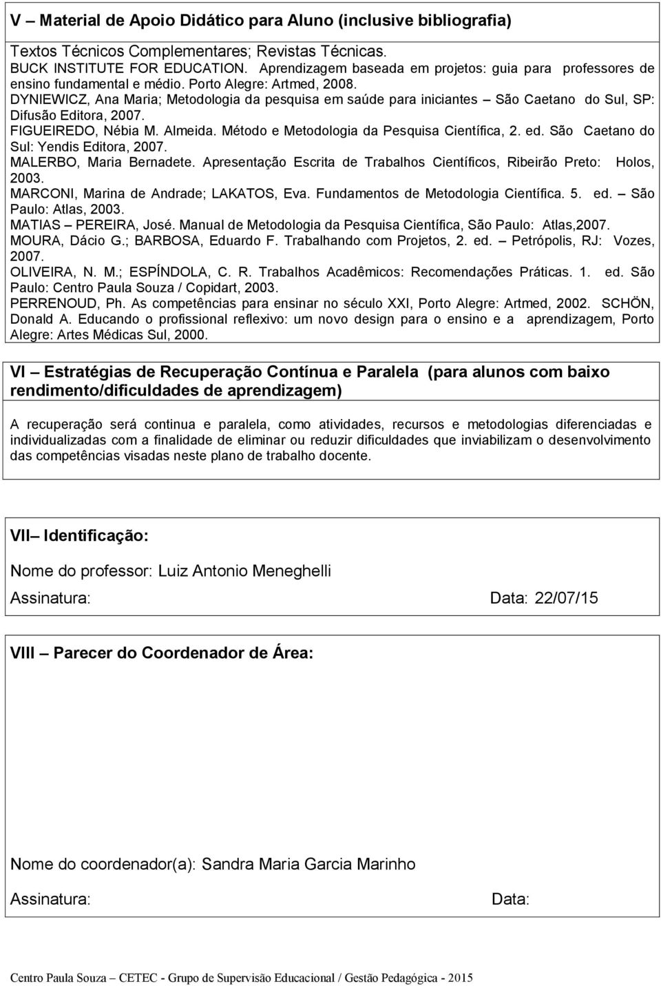 DYNIEWICZ, Ana Maria; Metodologia da pesquisa em saúde para iniciantes São Caetano do Sul, SP: Difusão Editora, 2007. FIGUEIREDO, Nébia M. Almeida. Método e Metodologia da Pesquisa Científica, 2. ed.