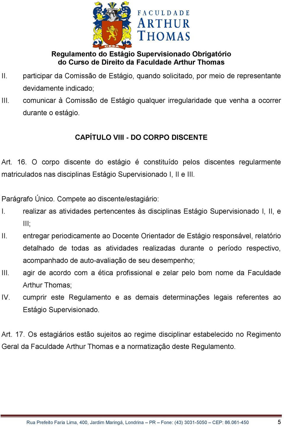 CAPÍTULO VIII - DO CORPO DISCENTE Art. 16. O corpo discente do estágio é constituído pelos discentes regularmente matriculados nas disciplinas Estágio Supervisionado I, II e III. Parágrafo Único.