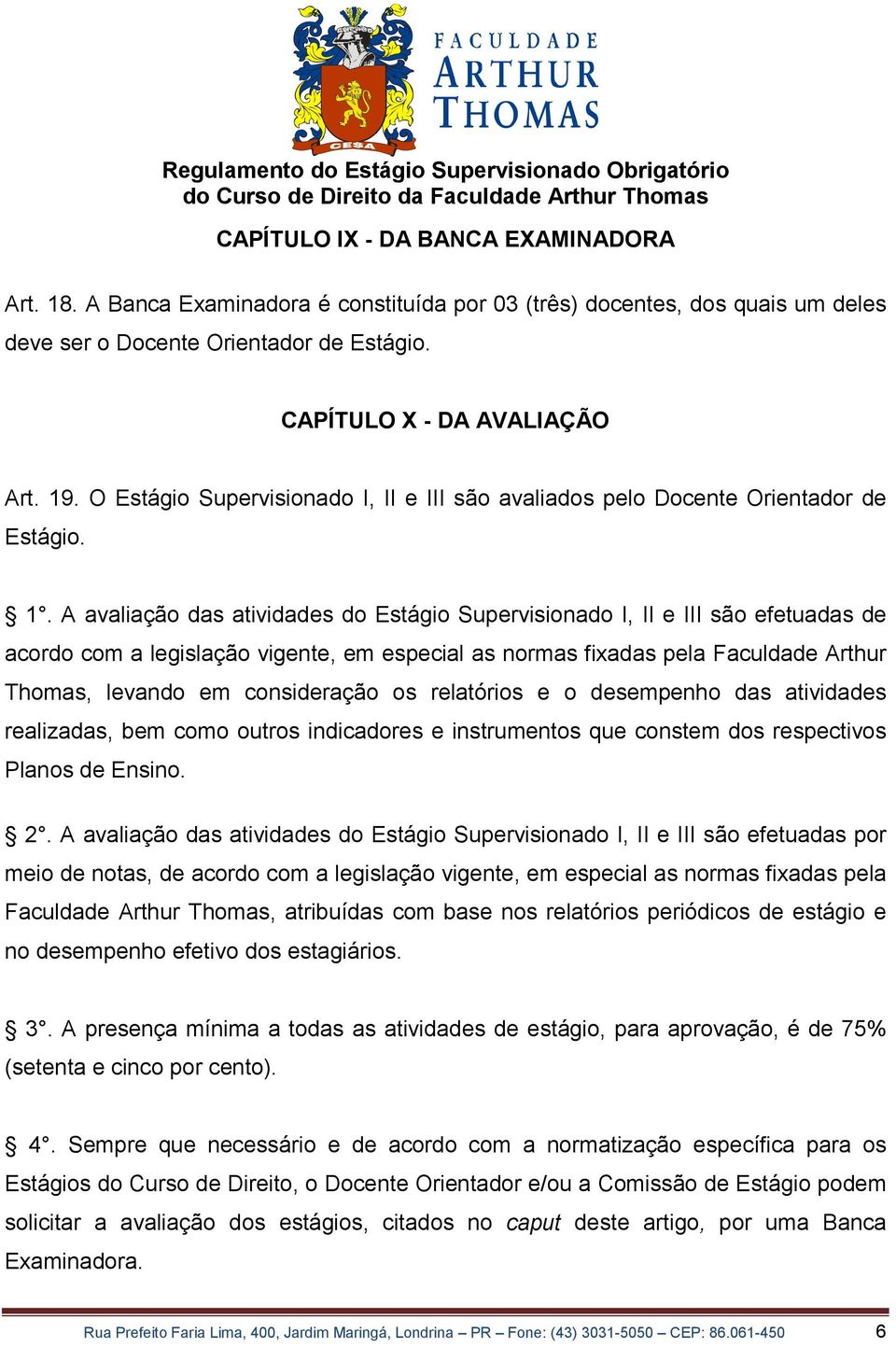 A avaliação das atividades do Estágio Supervisionado I, II e III são efetuadas de acordo com a legislação vigente, em especial as normas fixadas pela Faculdade Arthur Thomas, levando em consideração