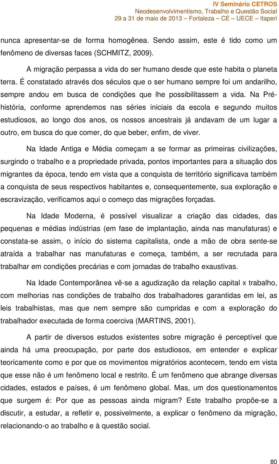 Na Préhistória, conforme aprendemos nas séries iniciais da escola e segundo muitos estudiosos, ao longo dos anos, os nossos ancestrais já andavam de um lugar a outro, em busca do que comer, do que