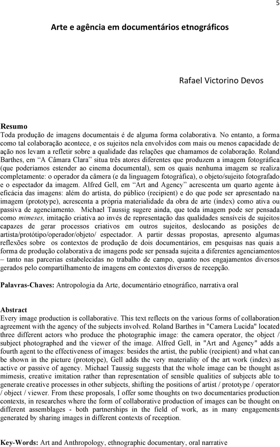 Roland Barthes, em A Câmara Clara situa três atores diferentes que produzem a imagem fotográfica (que poderíamos estender ao cinema documental), sem os quais nenhuma imagem se realiza completamente: