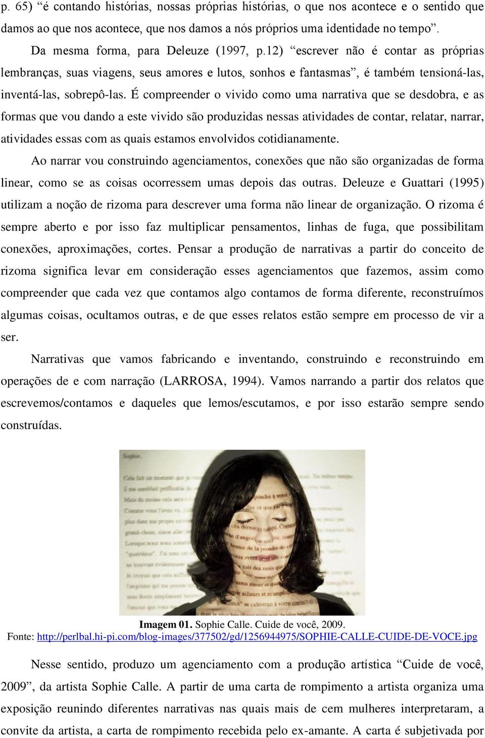 É compreender o vivido como uma narrativa que se desdobra, e as formas que vou dando a este vivido são produzidas nessas atividades de contar, relatar, narrar, atividades essas com as quais estamos