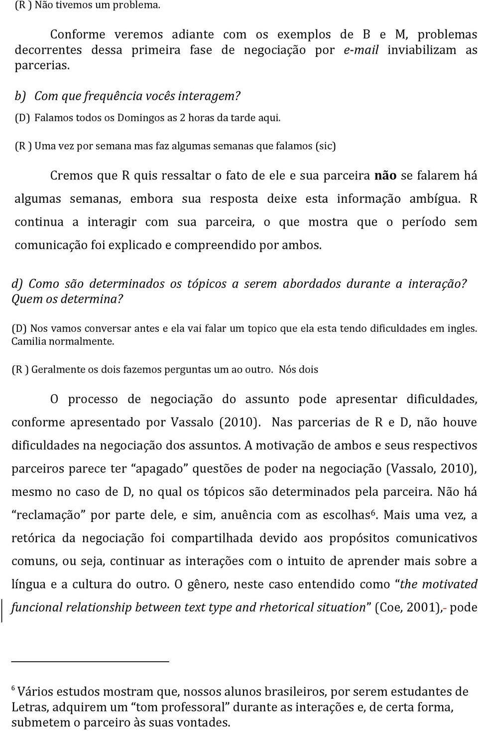 (R ) Uma vez por semana mas faz algumas semanas que falamos (sic) Cremos que R quis ressaltar o fato de ele e sua parceira não se falarem há algumas semanas, embora sua resposta deixe esta informação