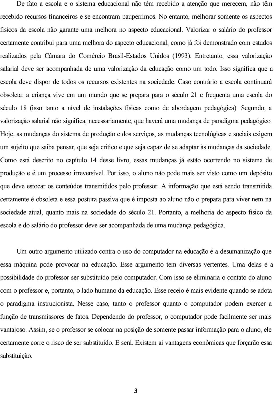 Valorizar o salário do professor certamente contribui para uma melhora do aspecto educacional, como já foi demonstrado com estudos realizados pela Câmara do Comércio Brasil-Estados Unidos (1993).