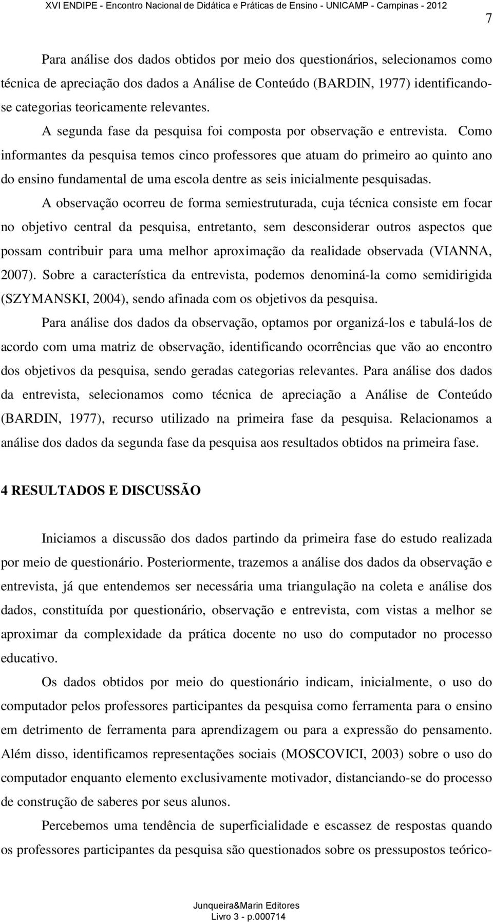 Como informantes da pesquisa temos cinco professores que atuam do primeiro ao quinto ano do ensino fundamental de uma escola dentre as seis inicialmente pesquisadas.