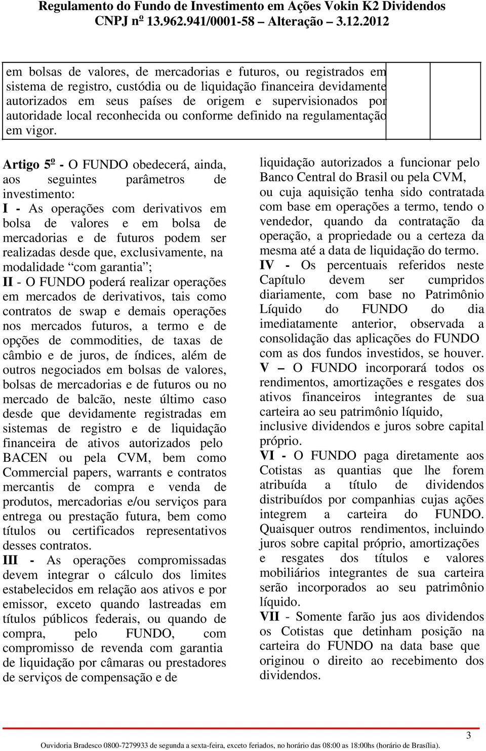 Artigo 5 o - O FUNDO obedecerá, ainda, aos seguintes parâmetros de investimento: I - As operações com derivativos em bolsa de valores e em bolsa de mercadorias e de futuros podem ser realizadas desde