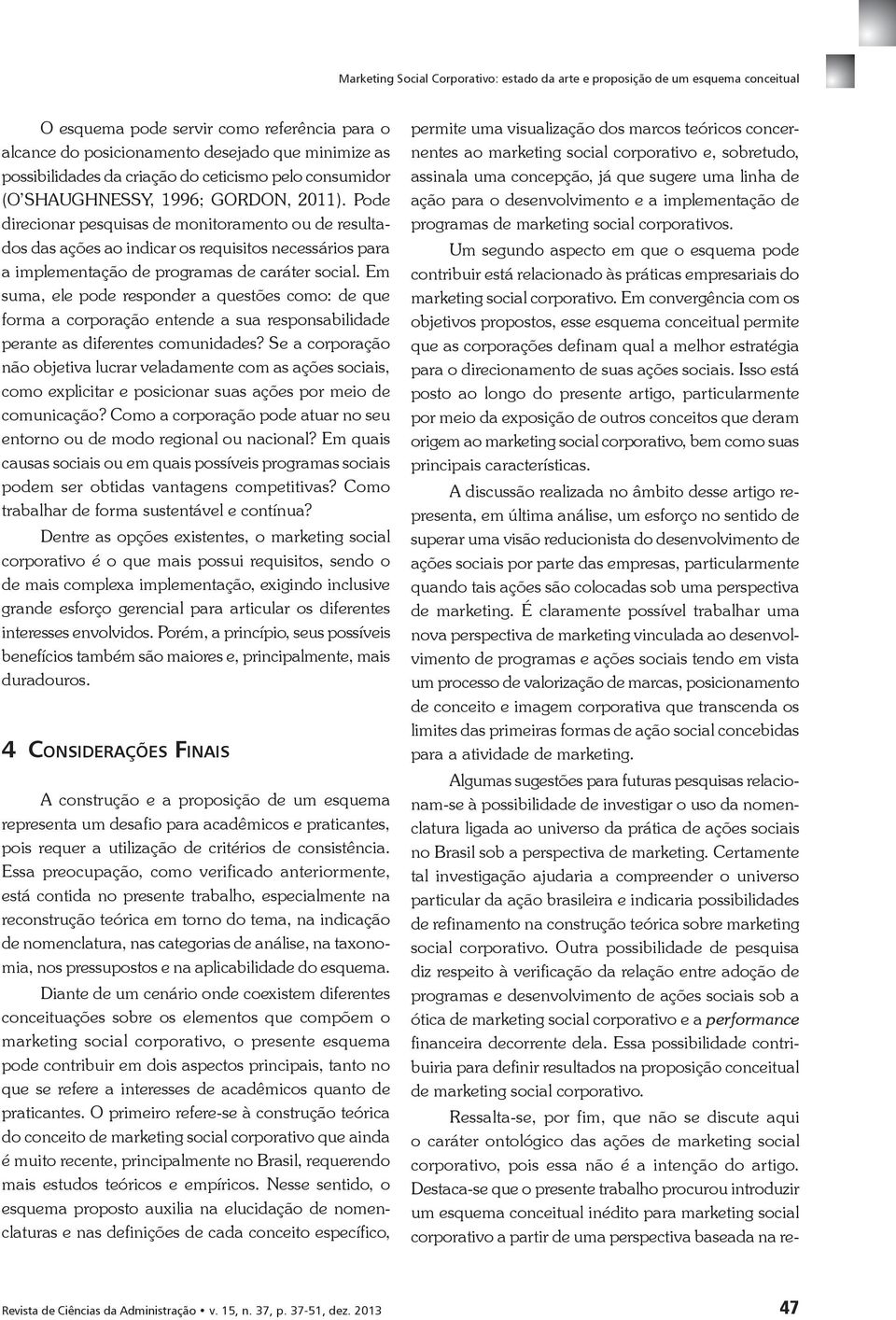 Pode direcionar pesquisas de monitoramento ou de resultados das ações ao indicar os requisitos necessários para a implementação de programas de caráter social.