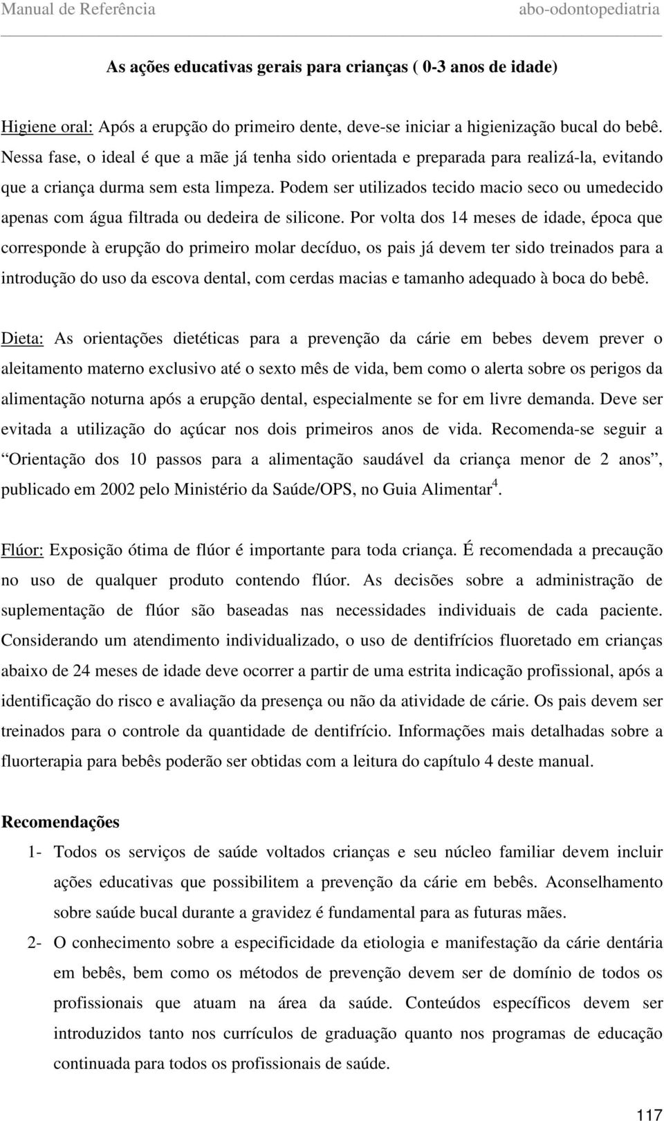 Podem ser utilizados tecido macio seco ou umedecido apenas com água filtrada ou dedeira de silicone.