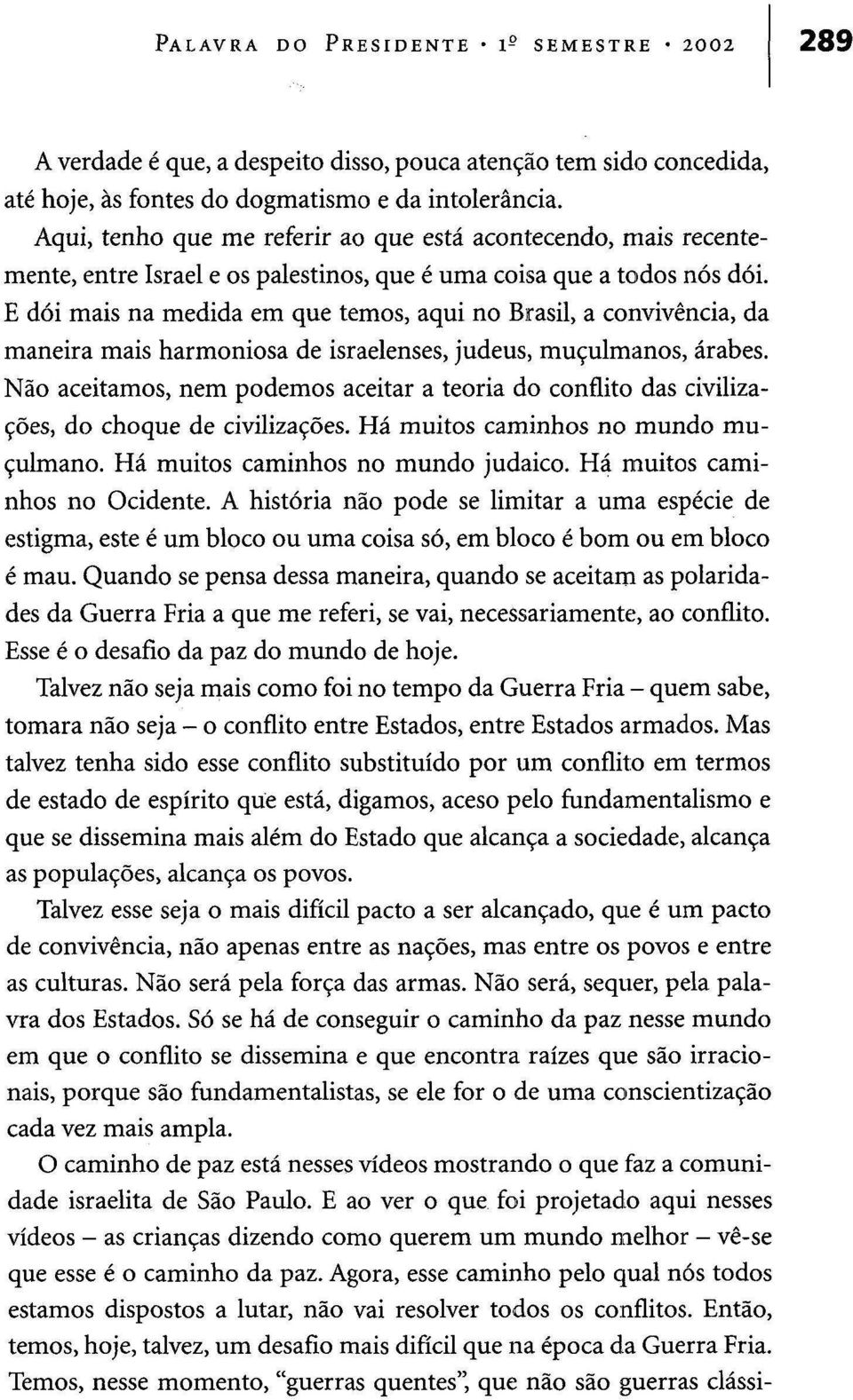 E dói mais na medida em que temos, aqui no Brasil, a convivência, da maneira mais harmoniosa de israelenses, judeus, muçulmanos, árabes.