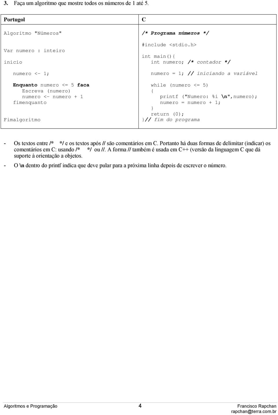 /* contador */ numero = 1; // iniciando a variável while (numero <= 5) printf ("Numero: %i \n",numero); numero = numero + 1; // fim do programa - Os textos entre /* */ e os textos após // são