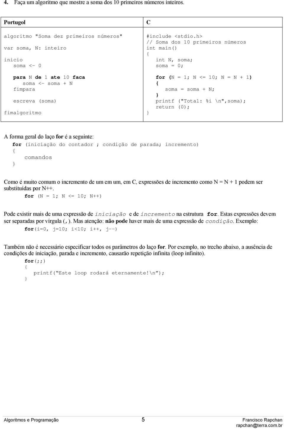 escreva (soma) fimalgoritmo for (N = 1; N <= 10; N = N + 1) soma = soma + N; printf ("Total: %i \n",soma); A forma geral do laço for é a seguinte: for (iniciação do contador ; condição de parada;