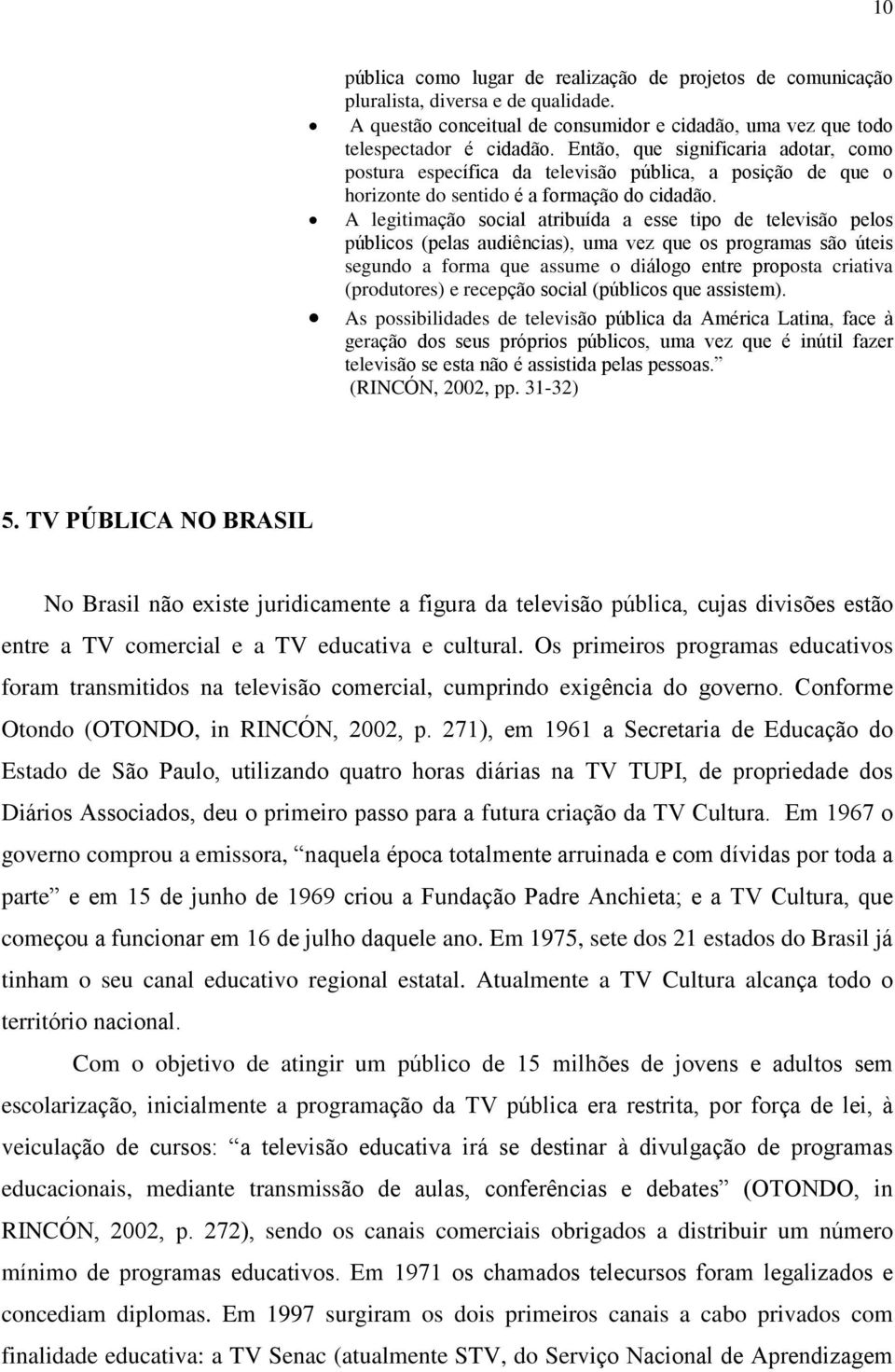 A legitimação social atribuída a esse tipo de televisão pelos públicos (pelas audiências), uma vez que os programas são úteis segundo a forma que assume o diálogo entre proposta criativa (produtores)