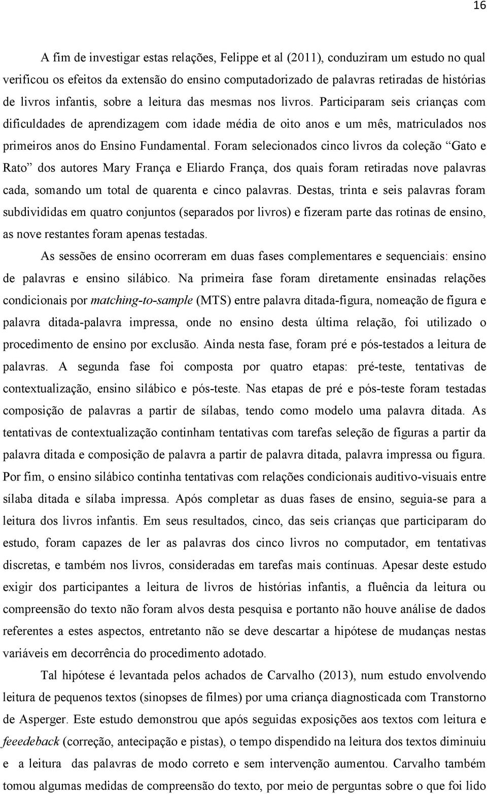 Participaram seis crianças com dificuldades de aprendizagem com idade média de oito anos e um mês, matriculados nos primeiros anos do Ensino Fundamental.