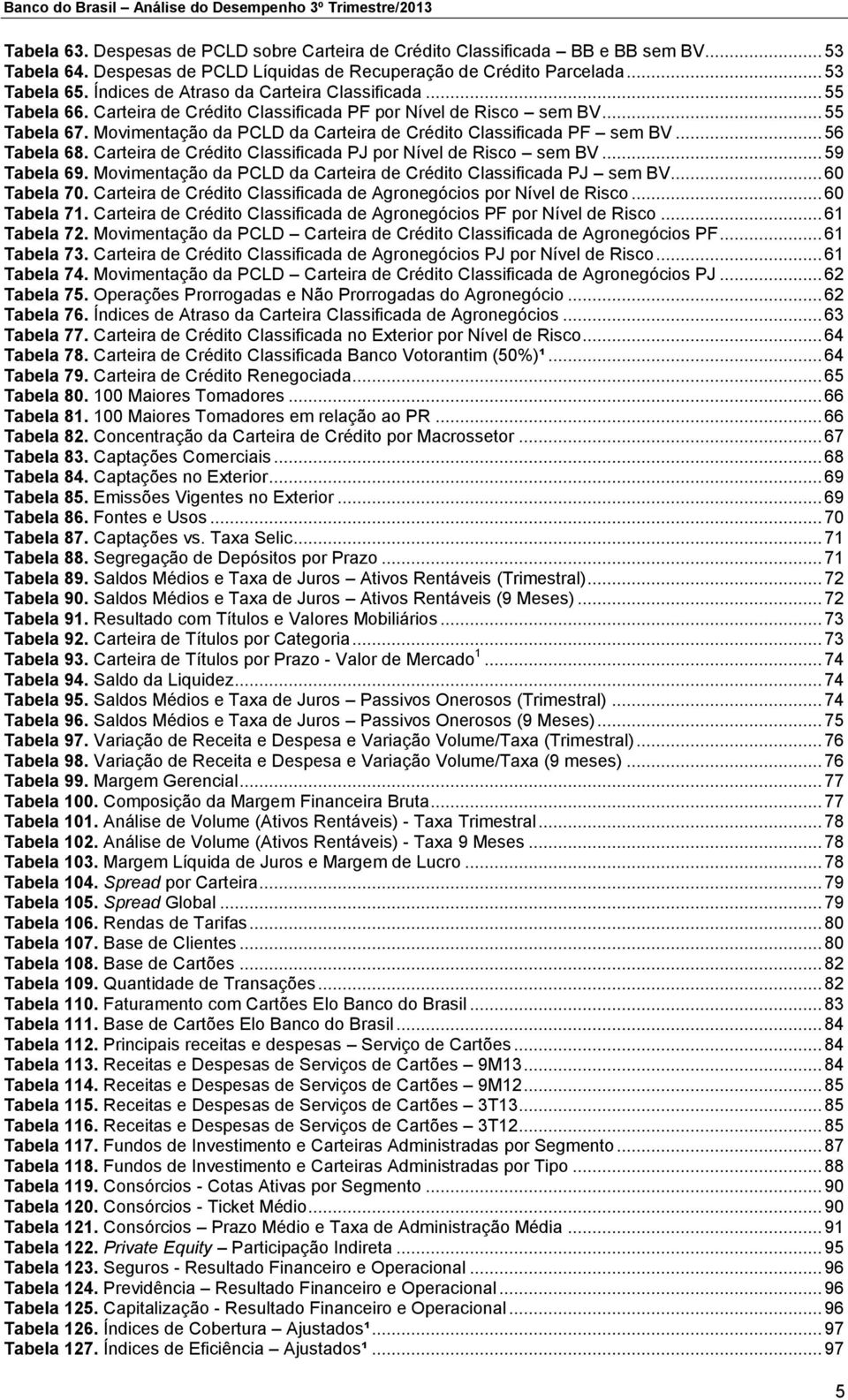 Carteira de Crédito Classificada PF por Nível de Risco sem BV... 55 Tabela 67. Movimentação da PCLD da Carteira de Crédito Classificada PF sem BV... 56 Tabela 68.