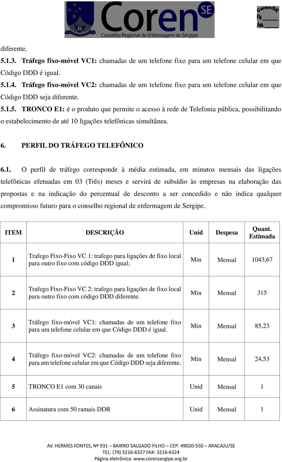 1.5. TRONCO E1: é o produto que permite o acesso à rede de Telefonia pública, possibilitando o estabelecimento de até 10 ligações telefônicas simultânea. 6. PERFIL DO TRÁFEGO TELEFÔNICO 6.1. O perfil