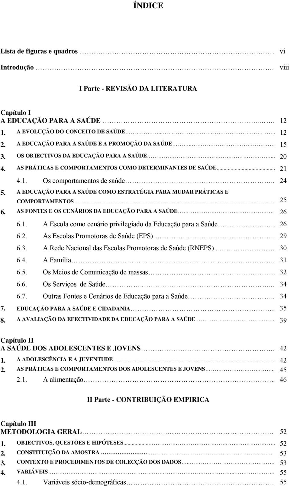 . 24 5. A EDUCAÇÃO PARA A SAÚDE COMO ESTRATÉGIA PARA MUDAR PRÁTICAS E COMPORTAMENTOS... 25 6. AS FONTES E OS CENÁRIOS DA EDUCAÇÃO PARA A SAÚDE. 26 6.1.