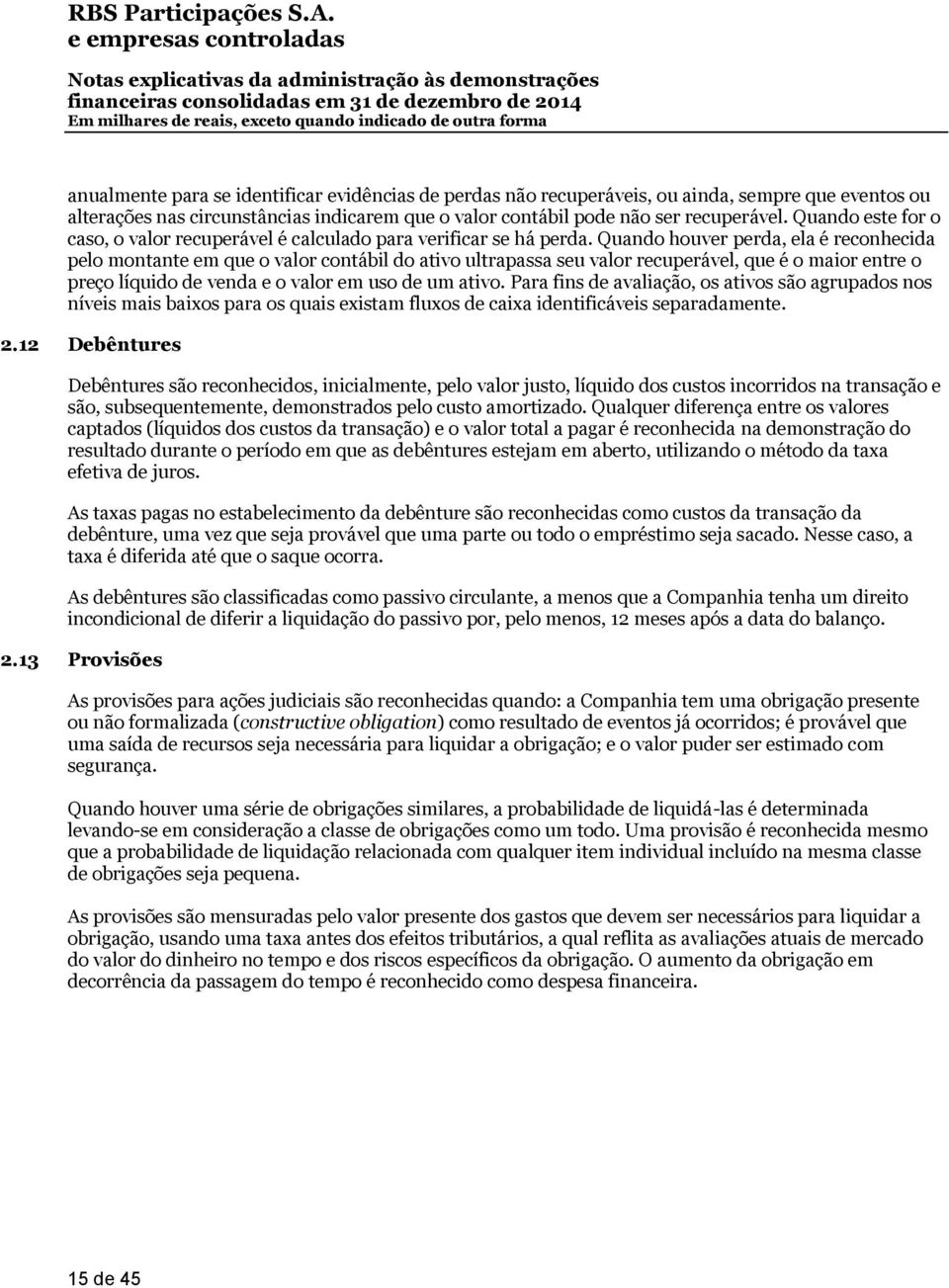 Quando houver perda, ela é reconhecida pelo montante em que o valor contábil do ativo ultrapassa seu valor recuperável, que é o maior entre o preço líquido de venda e o valor em uso de um ativo.