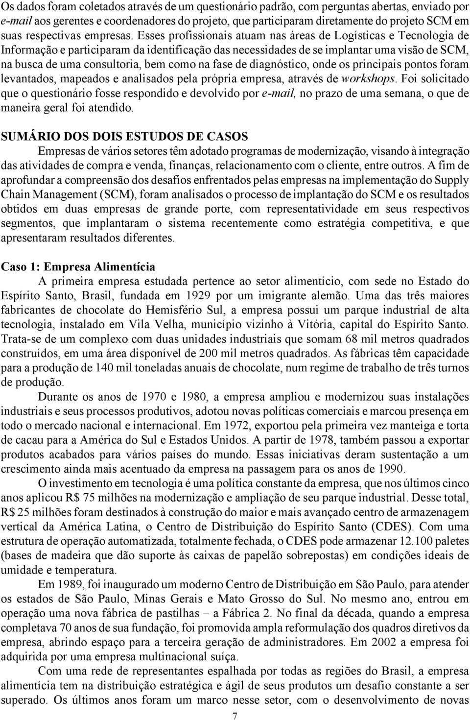 Esses profissionais atuam nas áreas de Logísticas e Tecnologia de Informação e participaram da identificação das necessidades de se implantar uma visão de SCM, na busca de uma consultoria, bem como