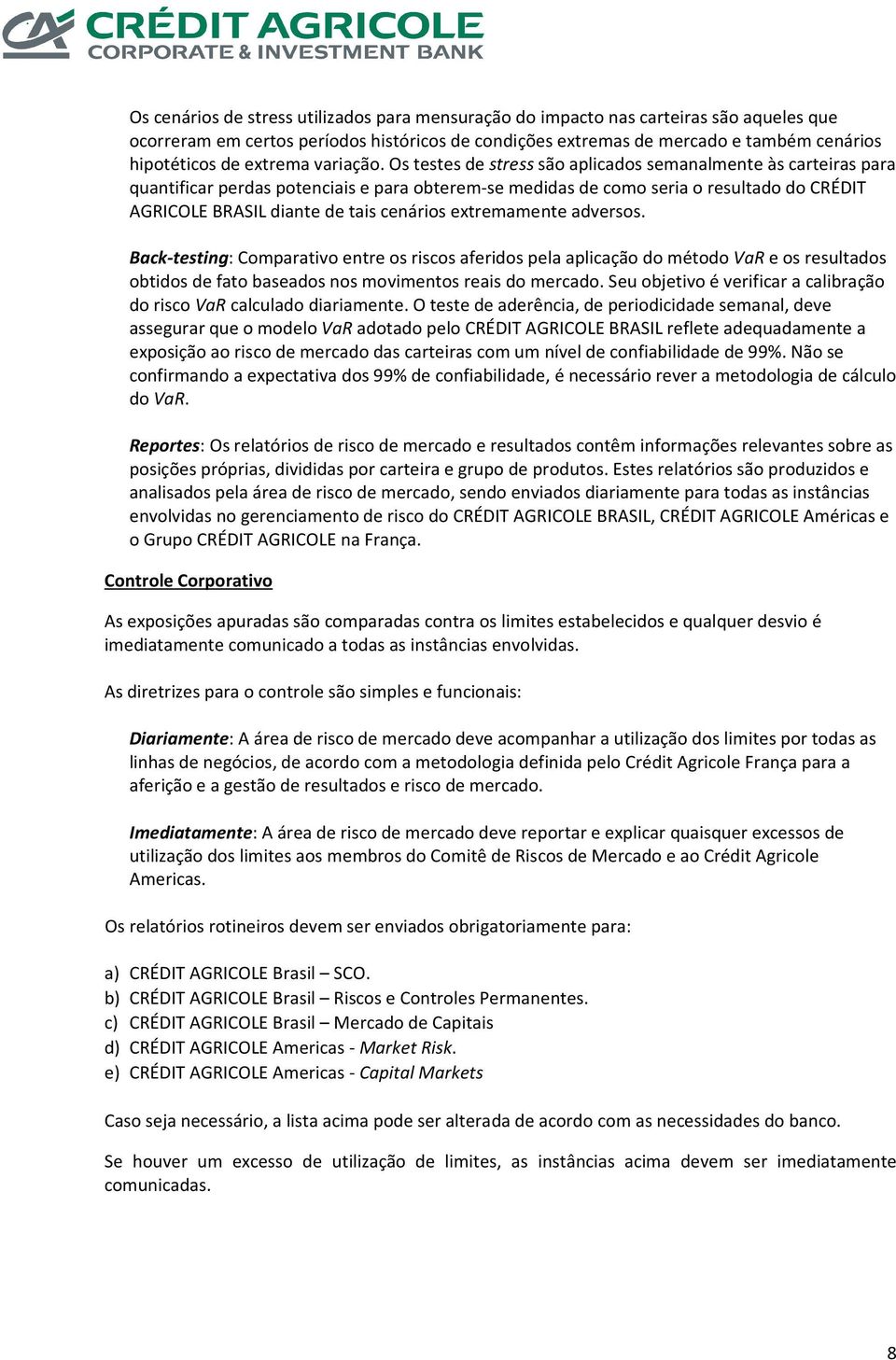 Os testes de stress são aplicados semanalmente às carteiras para quantificar perdas potenciais e para obterem-se medidas de como seria o resultado do CRÉDIT AGRICOLE BRASIL diante de tais cenários