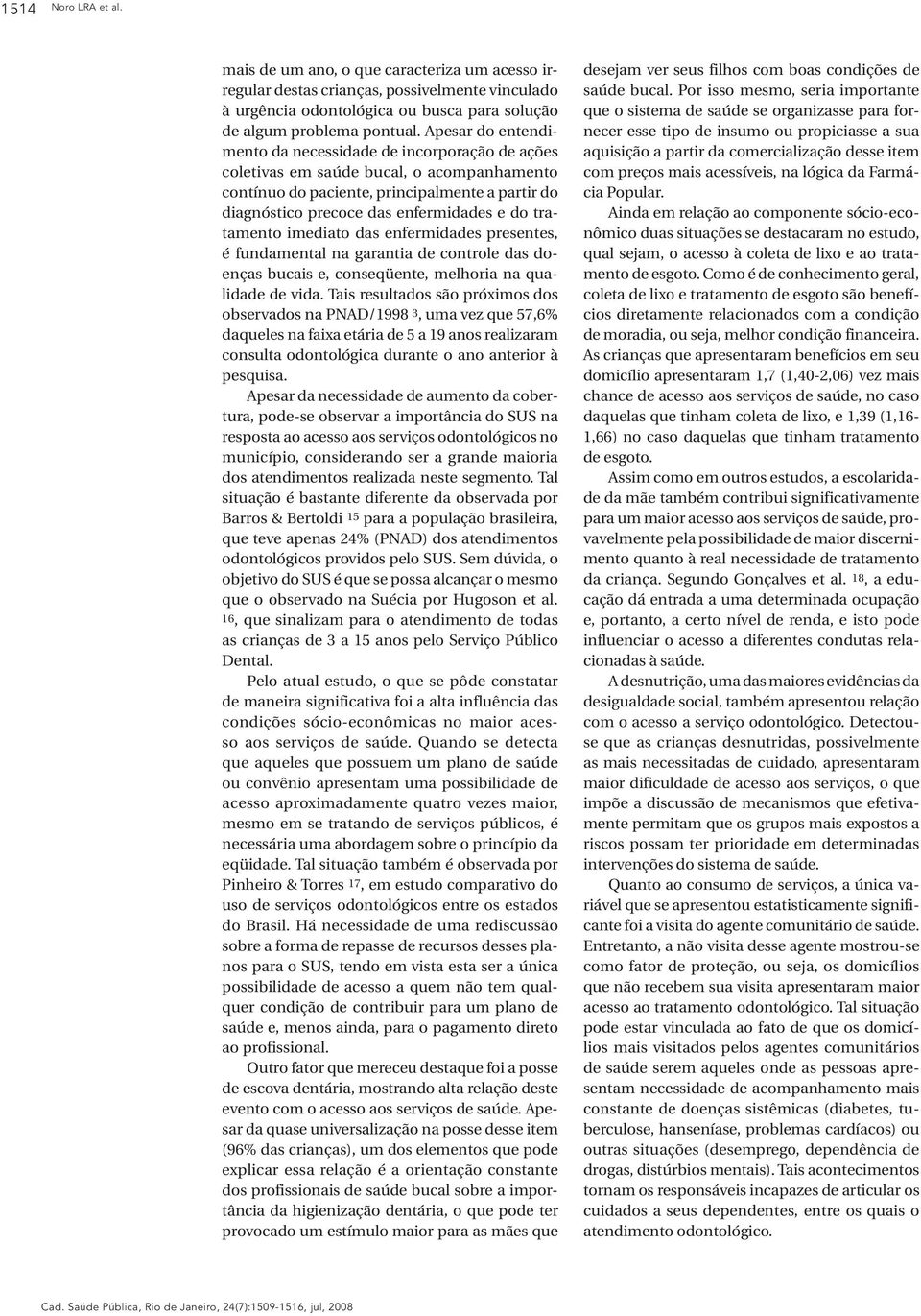 tratamento imediato das enfermidades presentes, é fundamental na garantia de controle das doenças bucais e, conseqüente, melhoria na qualidade de vida.