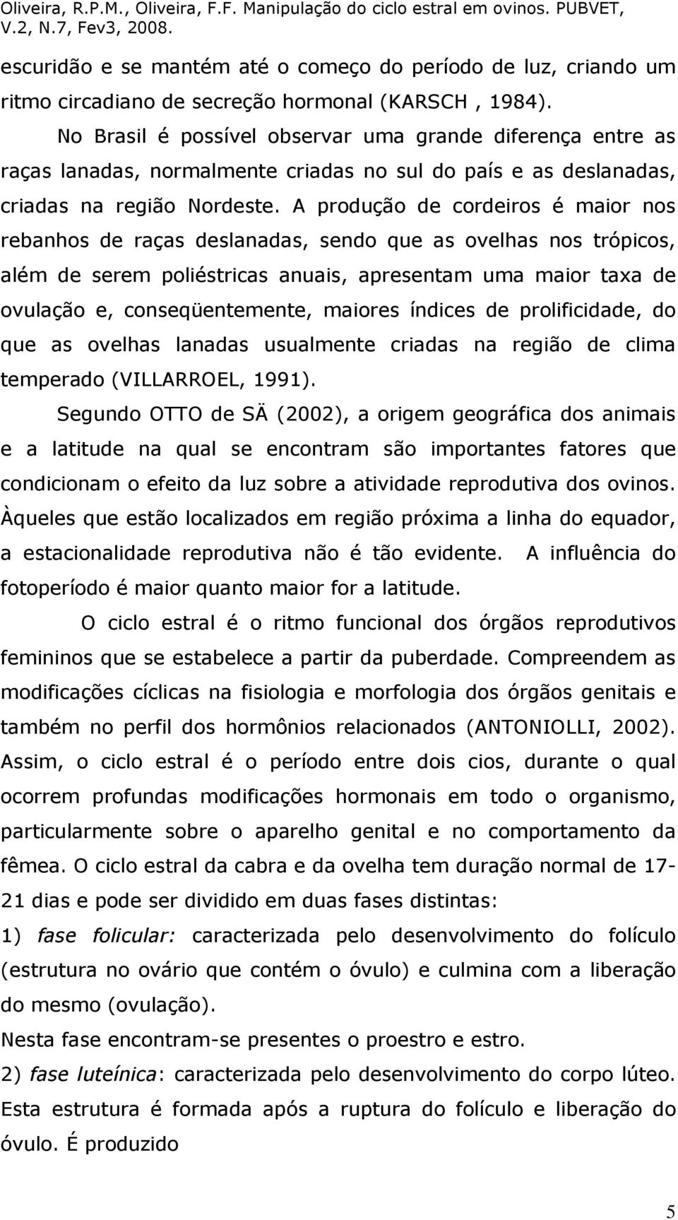 A produção de cordeiros é maior nos rebanhos de raças deslanadas, sendo que as ovelhas nos trópicos, além de serem poliéstricas anuais, apresentam uma maior taxa de ovulação e, conseqüentemente,