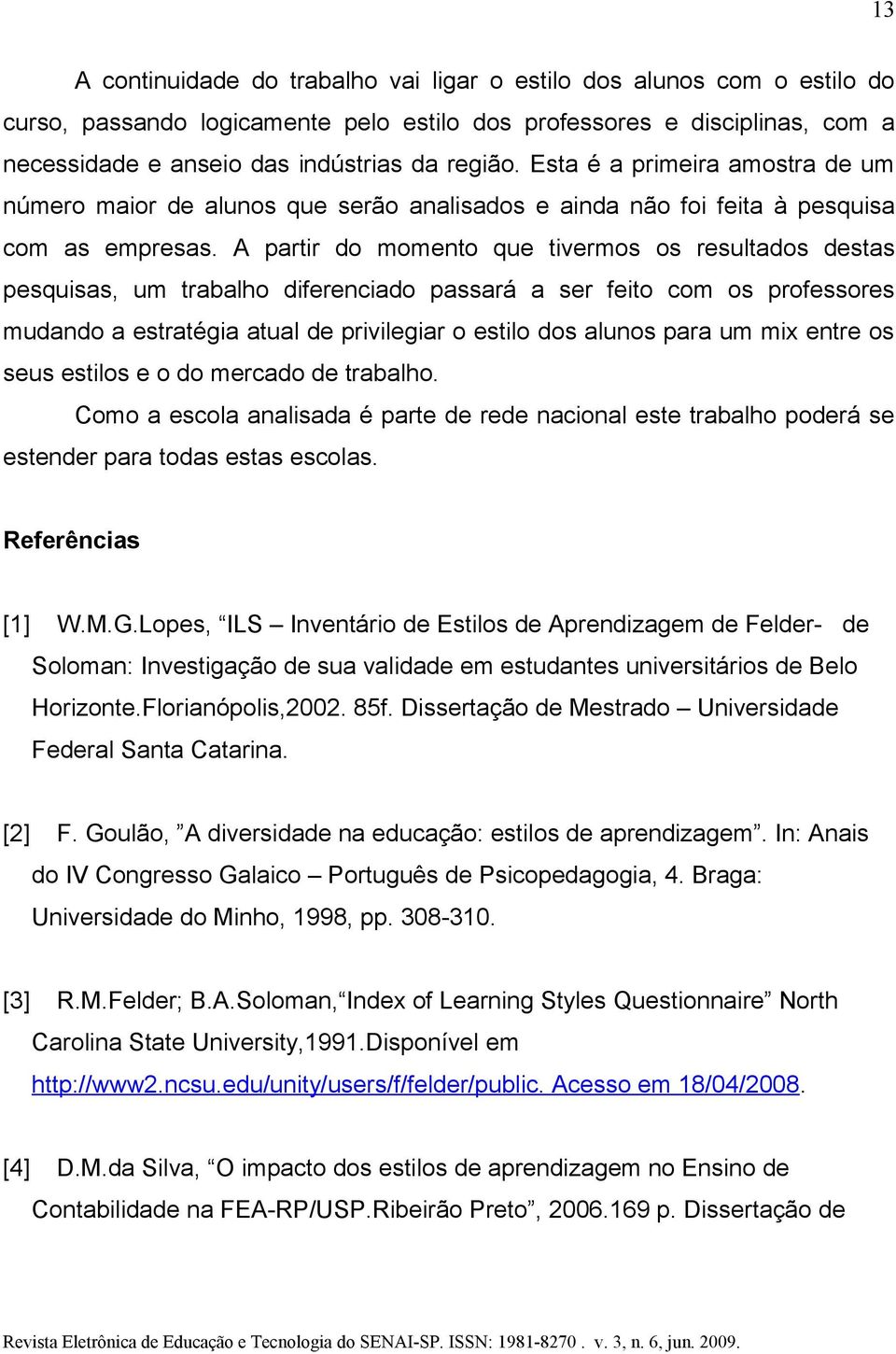 A partir do momento que tivermos os resultados destas pesquisas, um trabalho diferenciado passará a ser feito com os professores mudando a estratégia atual de privilegiar o estilo dos alunos para um