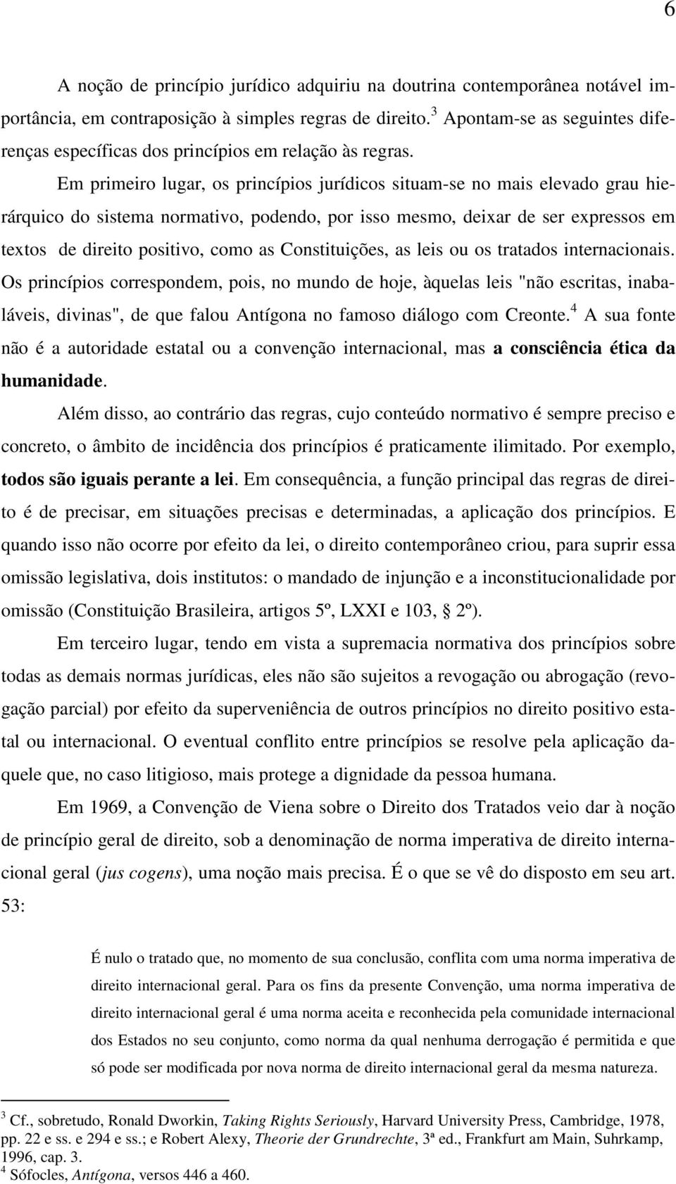 Em primeiro lugar, os princípios jurídicos situam-se no mais elevado grau hierárquico do sistema normativo, podendo, por isso mesmo, deixar de ser expressos em textos de direito positivo, como as