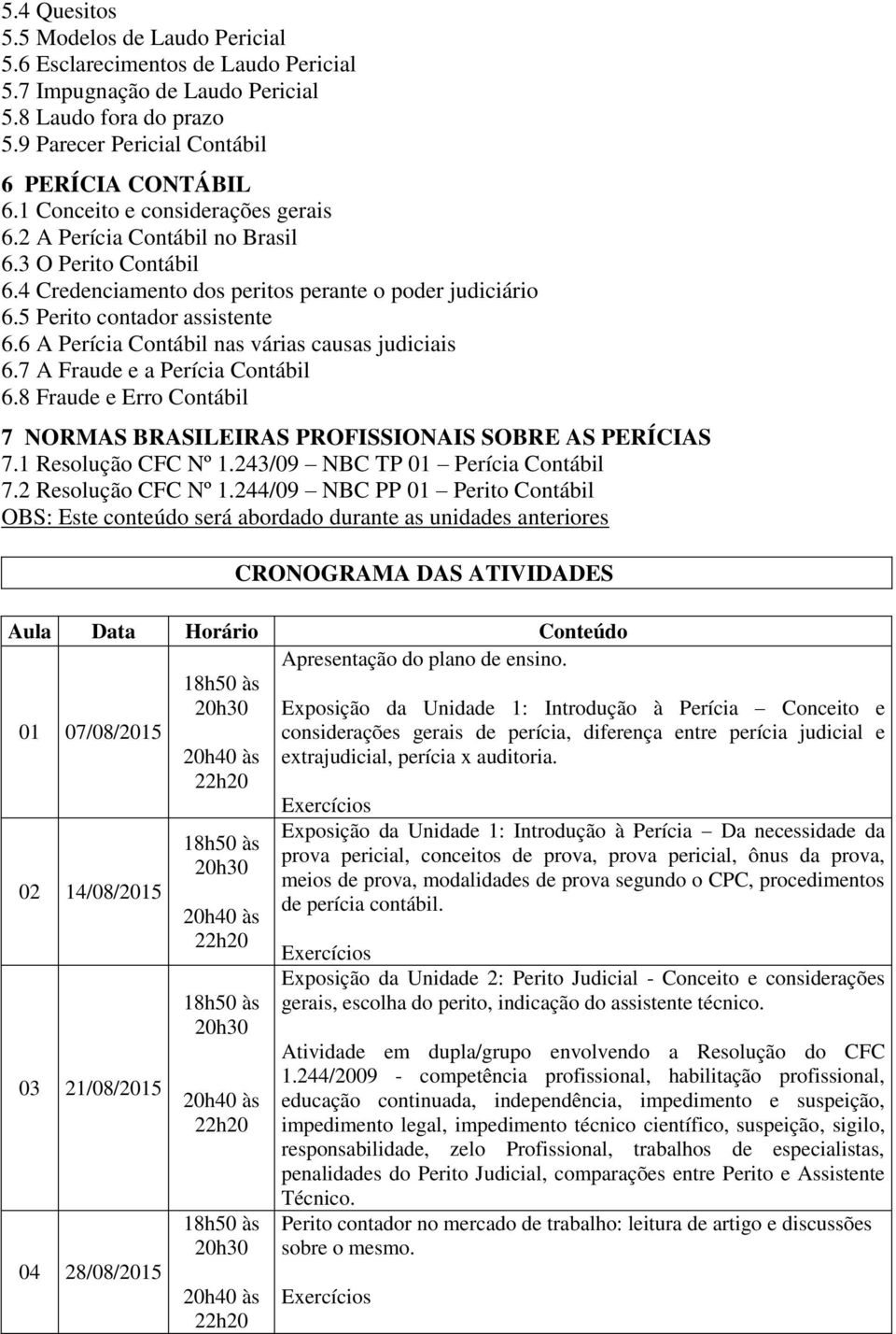 6 A Perícia Contábil nas várias causas judiciais 6.7 A Fraude e a Perícia Contábil 6.8 Fraude e Erro Contábil 7 NORMAS BRASILEIRAS PROFISSIONAIS SOBRE AS PERÍCIAS 7.1 Resolução CFC Nº 1.