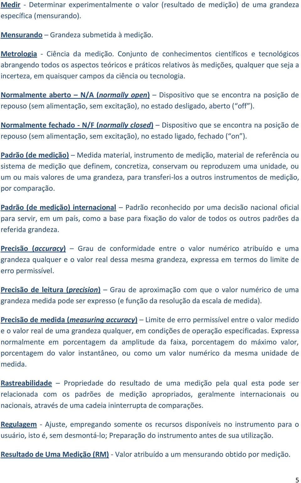 tecnologia. Normalmente aberto N/A (normally open) Dispositivo que se encontra na posição de repouso (sem alimentação, sem excitação), no estado desligado, aberto ( off ).