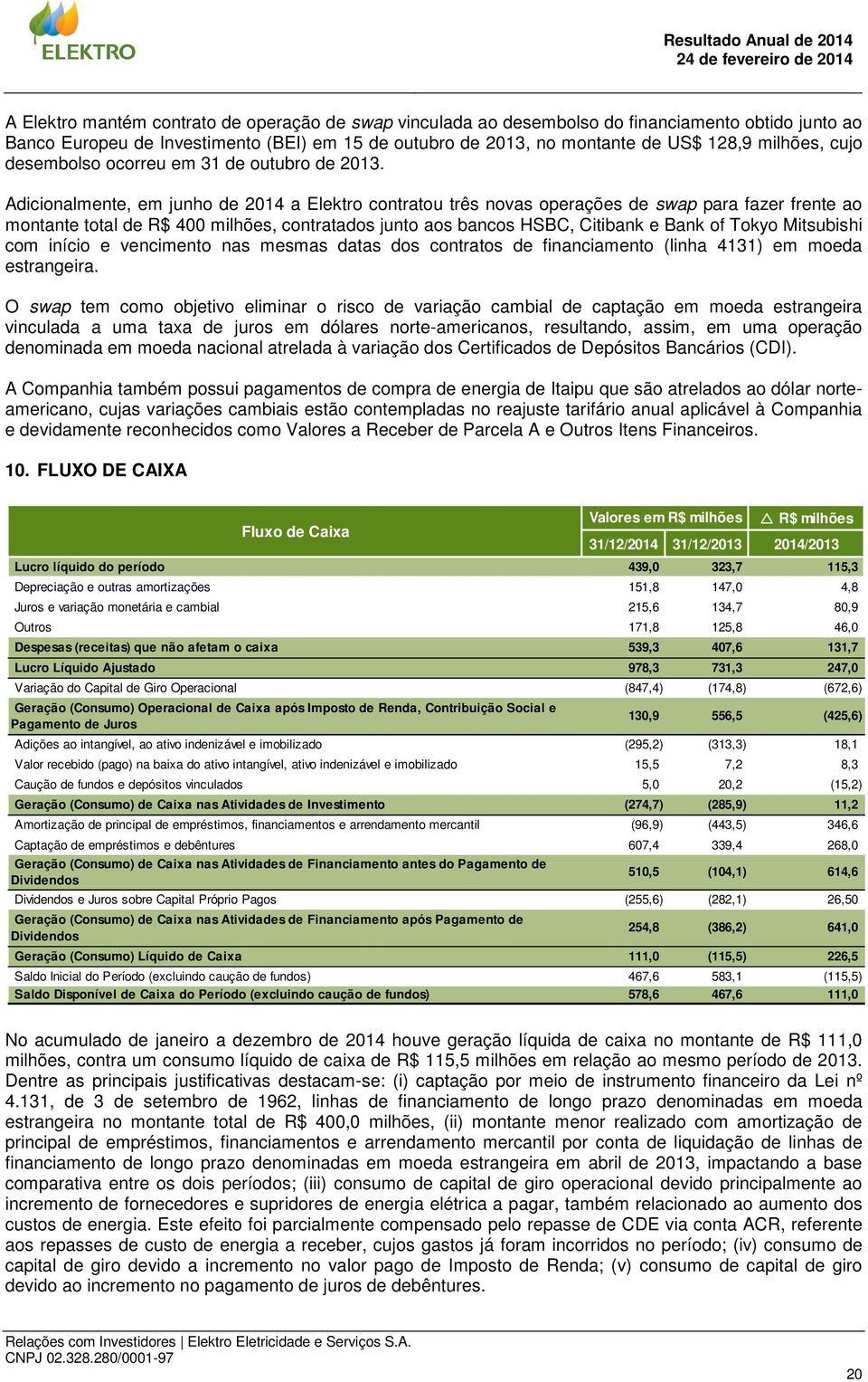 Adicionalmente, em junho de 2014 a Elektro contratou três novas operações de swap para fazer frente ao montante total de R$ 400 milhões, contratados junto aos bancos HSBC, Citibank e Bank of Tokyo