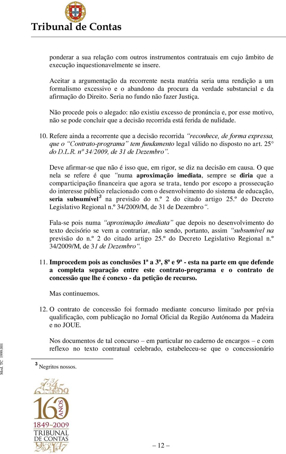 Seria no fundo não fazer Justiça. Não procede pois o alegado: não existiu excesso de pronúncia e, por esse motivo, não se pode concluir que a decisão recorrida está ferida de nulidade. 10.