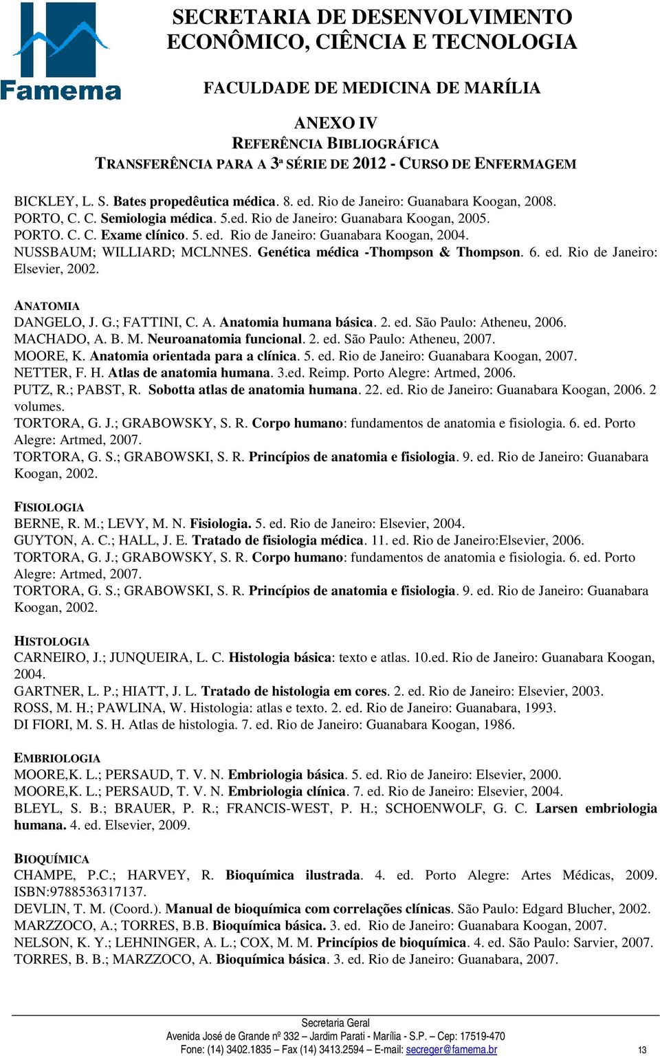 ANATOMIA DANGELO, J. G.; FATTINI, C. A. Anatomia humana básica. 2. ed. São Paulo: Atheneu, 2006. MACHADO, A. B. M. Neuroanatomia funcional. 2. ed. São Paulo: Atheneu, 2007. MOORE, K.