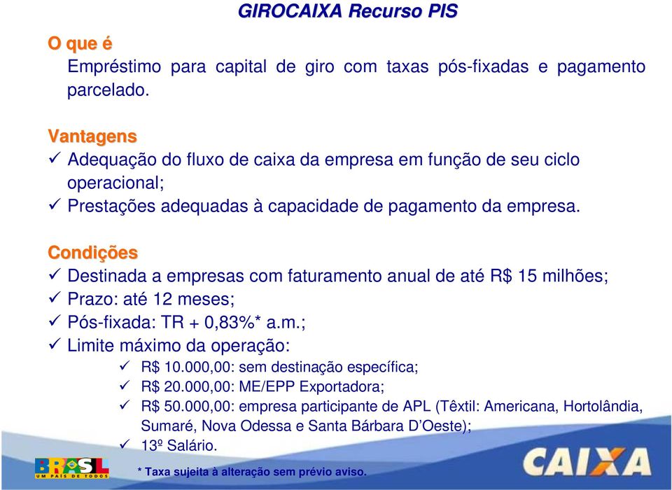 Condições Destinada a empresas com faturamento anual de até R$ 15 milhões; Prazo: até 12 meses; Pós-fixada: TR + 0,83%* a.m.; Limite máximo da operação: R$ 10.