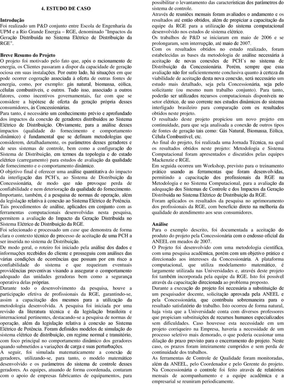 Por outro lado, há situações em que pode ocorrer cogeração associada à oferta de outras fontes de energia, como, por exemplo: gás natural, biomassa, eólica, células combustíveis, e outros.