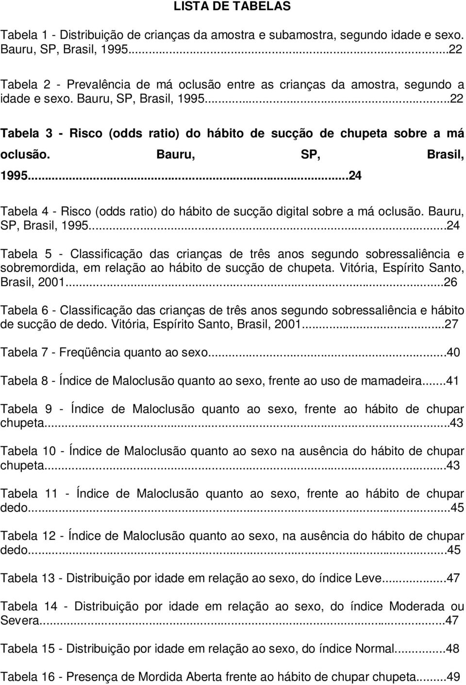 ..22 Tabela 3 - Risco (odds ratio) do hábito de sucção de chupeta sobre a má oclusão. Bauru, SP, Brasil, 1995...24 Tabela 4 - Risco (odds ratio) do hábito de sucção digital sobre a má oclusão.